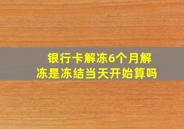 银行卡解冻6个月解冻是冻结当天开始算吗