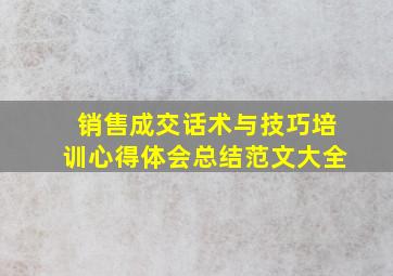 销售成交话术与技巧培训心得体会总结范文大全