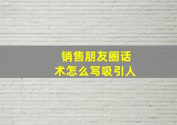 销售朋友圈话术怎么写吸引人