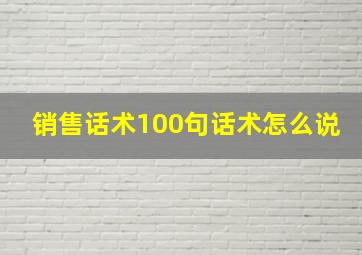 销售话术100句话术怎么说