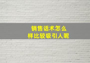 销售话术怎么样比较吸引人呢