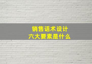 销售话术设计六大要素是什么