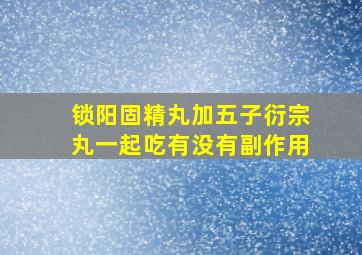 锁阳固精丸加五子衍宗丸一起吃有没有副作用