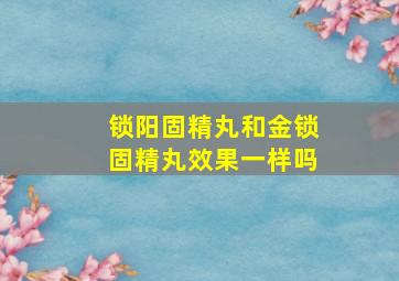 锁阳固精丸和金锁固精丸效果一样吗