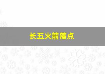 长五火箭落点