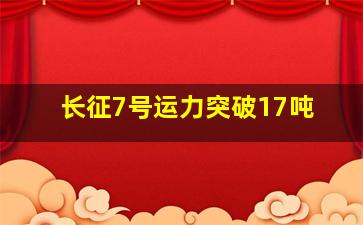 长征7号运力突破17吨