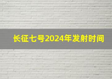 长征七号2024年发射时间