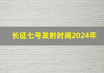 长征七号发射时间2024年