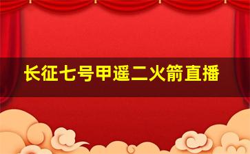 长征七号甲遥二火箭直播