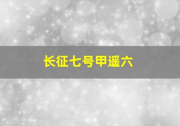 长征七号甲遥六