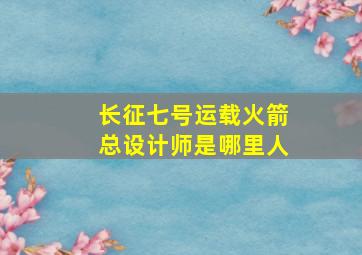 长征七号运载火箭总设计师是哪里人