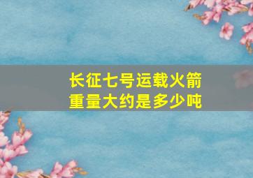 长征七号运载火箭重量大约是多少吨