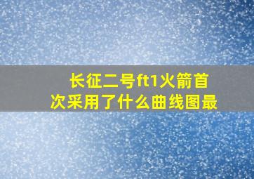 长征二号ft1火箭首次采用了什么曲线图最