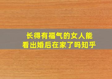 长得有福气的女人能看出婚后在家了吗知乎