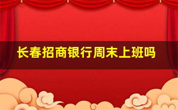 长春招商银行周末上班吗