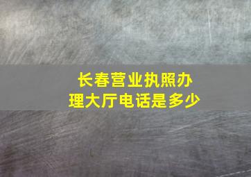 长春营业执照办理大厅电话是多少