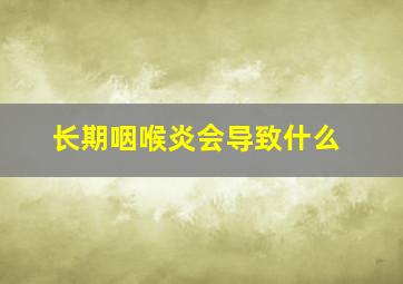 长期咽喉炎会导致什么