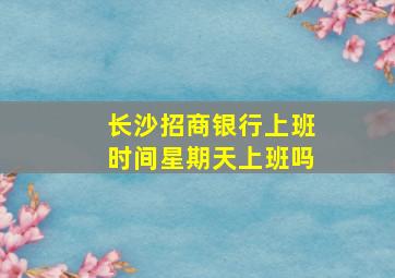 长沙招商银行上班时间星期天上班吗