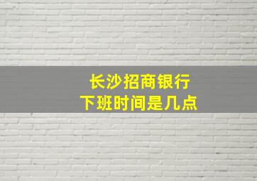 长沙招商银行下班时间是几点