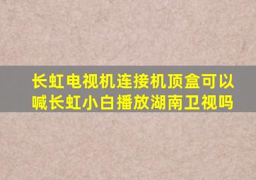 长虹电视机连接机顶盒可以喊长虹小白播放湖南卫视吗