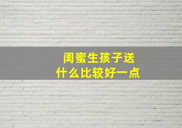 闺蜜生孩子送什么比较好一点