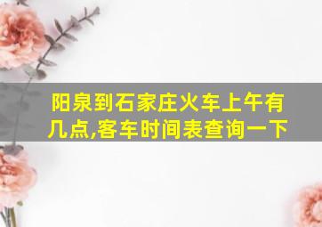 阳泉到石家庄火车上午有几点,客车时间表查询一下