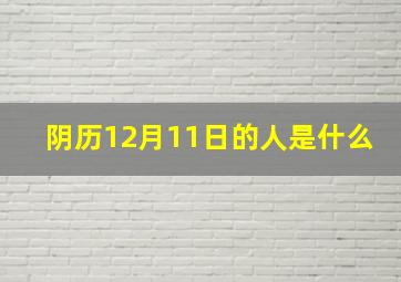 阴历12月11日的人是什么