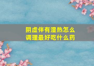 阴虚伴有湿热怎么调理最好吃什么药