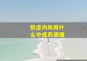 阴虚内热用什么中成药调理