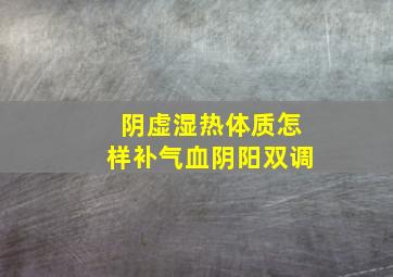 阴虚湿热体质怎样补气血阴阳双调