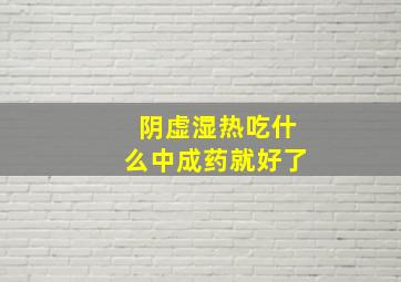 阴虚湿热吃什么中成药就好了