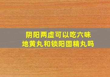 阴阳两虚可以吃六味地黄丸和锁阳固精丸吗