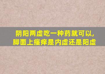 阴阳两虚吃一种药就可以,脚面上瘙痒是内虚还是阳虚