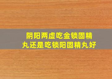 阴阳两虚吃金锁固精丸还是吃锁阳固精丸好