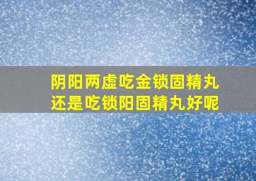 阴阳两虚吃金锁固精丸还是吃锁阳固精丸好呢