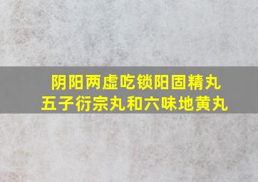 阴阳两虚吃锁阳固精丸五子衍宗丸和六味地黄丸