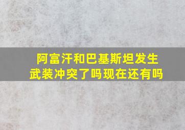 阿富汗和巴基斯坦发生武装冲突了吗现在还有吗