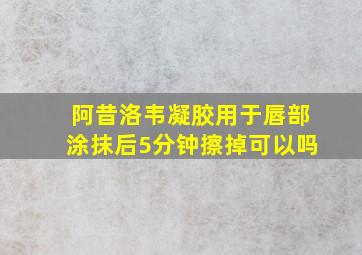 阿昔洛韦凝胶用于唇部涂抹后5分钟擦掉可以吗