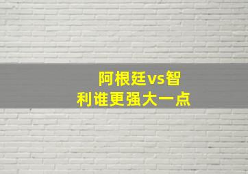 阿根廷vs智利谁更强大一点