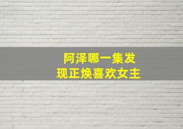 阿泽哪一集发现正焕喜欢女主