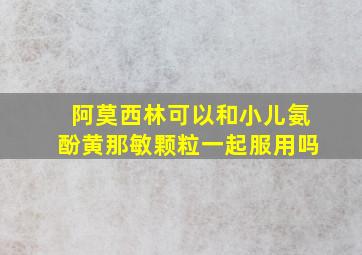 阿莫西林可以和小儿氨酚黄那敏颗粒一起服用吗