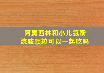 阿莫西林和小儿氨酚烷胺颗粒可以一起吃吗