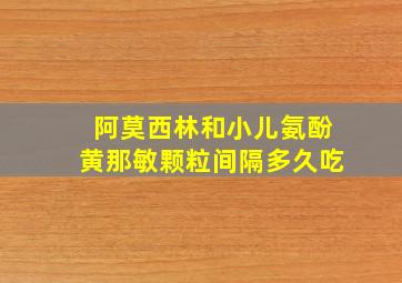 阿莫西林和小儿氨酚黄那敏颗粒间隔多久吃