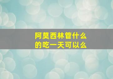 阿莫西林管什么的吃一天可以么