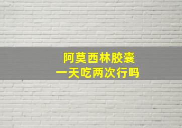 阿莫西林胶囊一天吃两次行吗