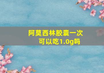 阿莫西林胶囊一次可以吃1.0g吗