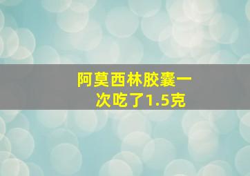 阿莫西林胶囊一次吃了1.5克