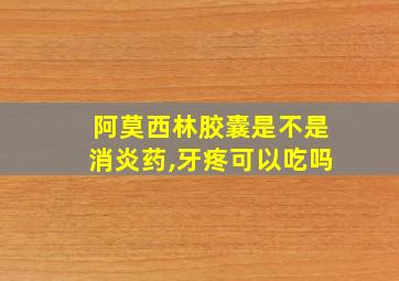 阿莫西林胶囊是不是消炎药,牙疼可以吃吗