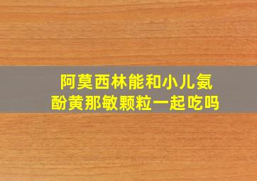 阿莫西林能和小儿氨酚黄那敏颗粒一起吃吗