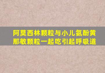 阿莫西林颗粒与小儿氨酚黄那敏颗粒一起吃引起呼吸道